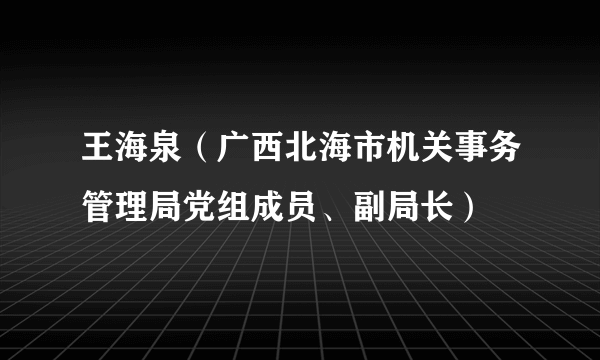 王海泉（广西北海市机关事务管理局党组成员、副局长）