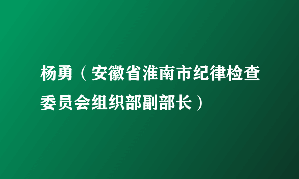 杨勇（安徽省淮南市纪律检查委员会组织部副部长）