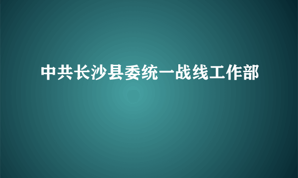 中共长沙县委统一战线工作部