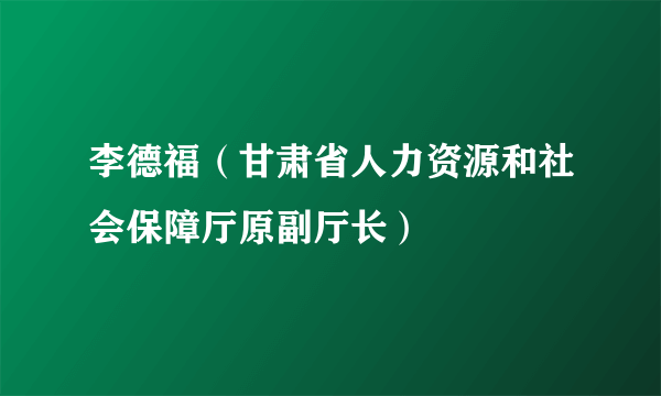 李德福（甘肃省人力资源和社会保障厅原副厅长）