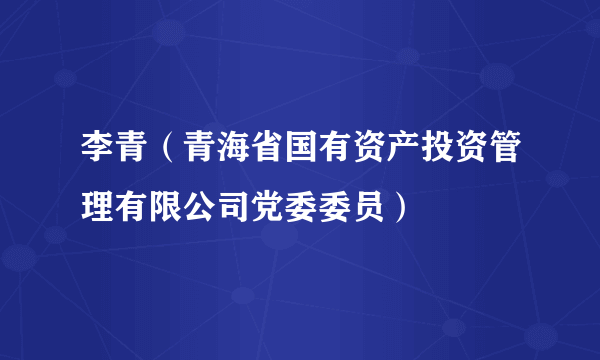 李青（青海省国有资产投资管理有限公司党委委员）