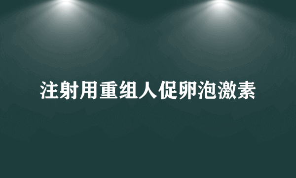 注射用重组人促卵泡激素