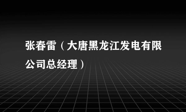 张春雷（大唐黑龙江发电有限公司总经理）