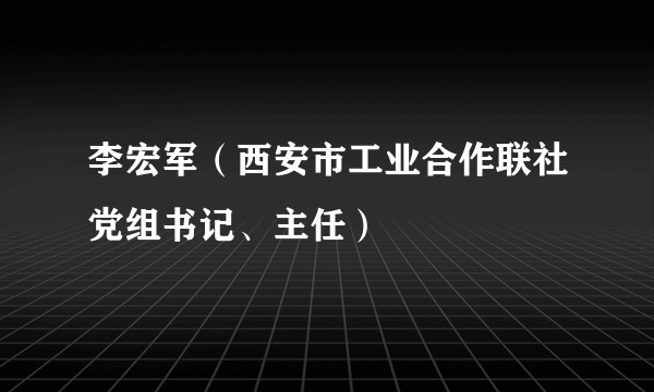 李宏军（西安市工业合作联社党组书记、主任）