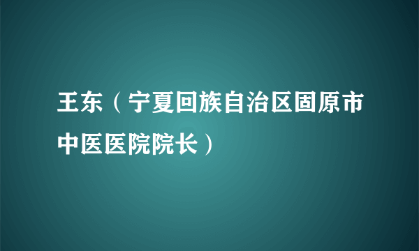 王东（宁夏回族自治区固原市中医医院院长）