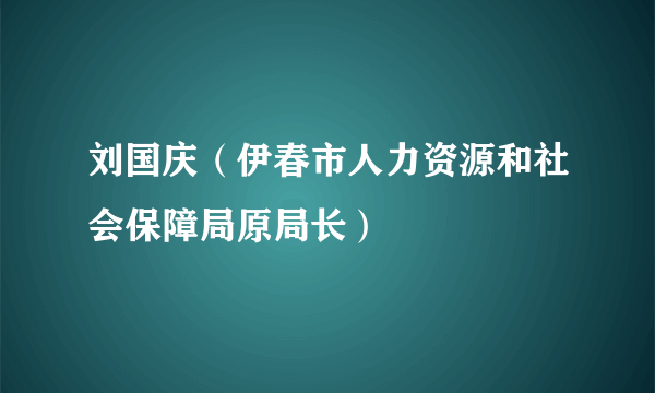 刘国庆（伊春市人力资源和社会保障局原局长）