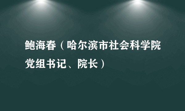 鲍海春（哈尔滨市社会科学院党组书记、院长）