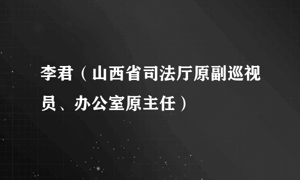 李君（山西省司法厅原副巡视员、办公室原主任）