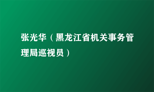 张光华（黑龙江省机关事务管理局巡视员）