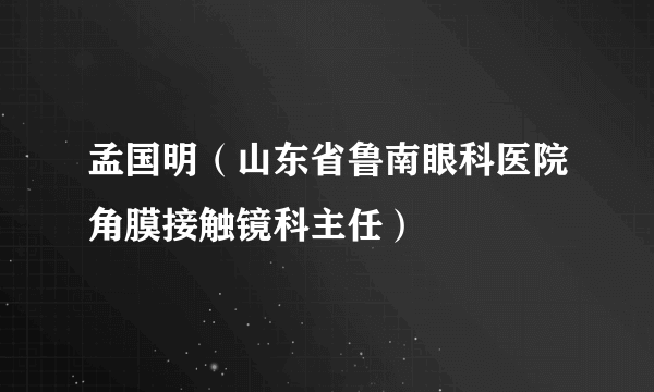 孟国明（山东省鲁南眼科医院角膜接触镜科主任）