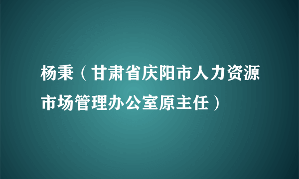 杨秉（甘肃省庆阳市人力资源市场管理办公室原主任）