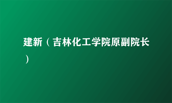 建新（吉林化工学院原副院长）