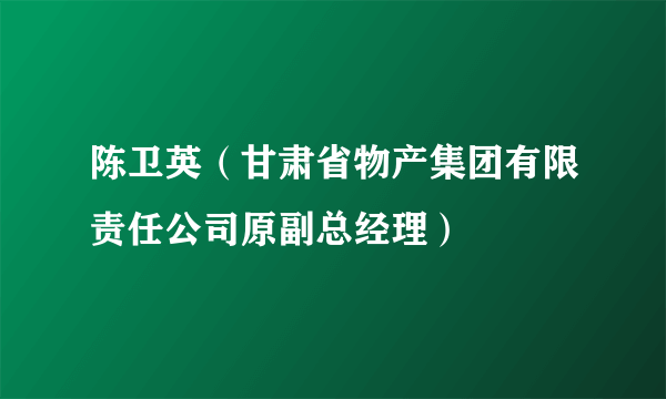 陈卫英（甘肃省物产集团有限责任公司原副总经理）