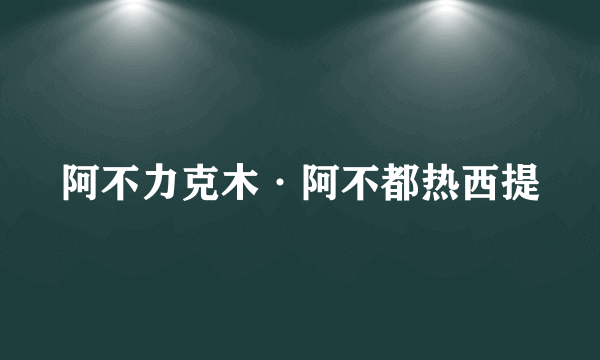 阿不力克木·阿不都热西提