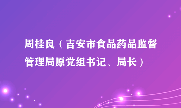 周桂良（吉安市食品药品监督管理局原党组书记、局长）