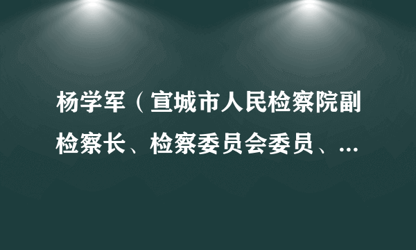 杨学军（宣城市人民检察院副检察长、检察委员会委员、检察员）