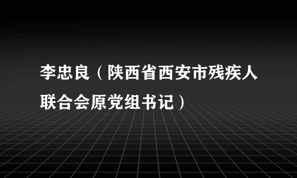 李忠良（陕西省西安市残疾人联合会原党组书记）