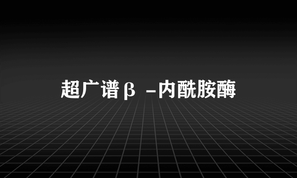 超广谱β -内酰胺酶