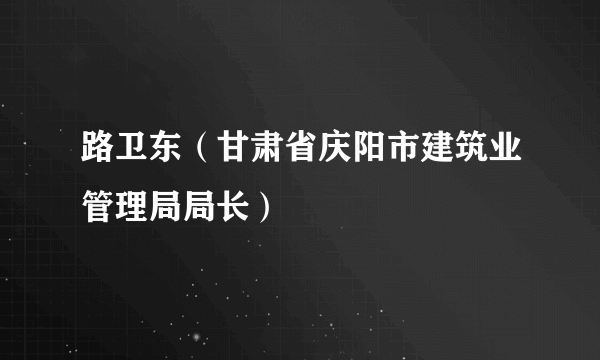 路卫东（甘肃省庆阳市建筑业管理局局长）