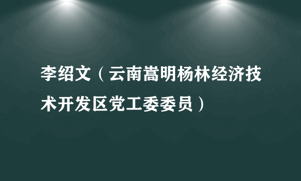 李绍文（云南嵩明杨林经济技术开发区党工委委员）