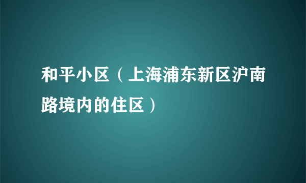 和平小区（上海浦东新区沪南路境内的住区）