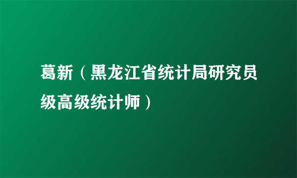 葛新（黑龙江省统计局研究员级高级统计师）