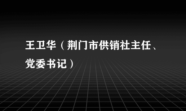 王卫华（荆门市供销社主任、党委书记）