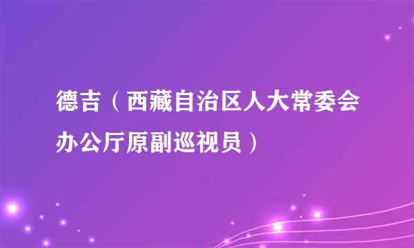 德吉（西藏自治区人大常委会办公厅原副巡视员）