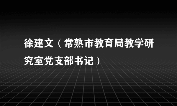 徐建文（常熟市教育局教学研究室党支部书记）