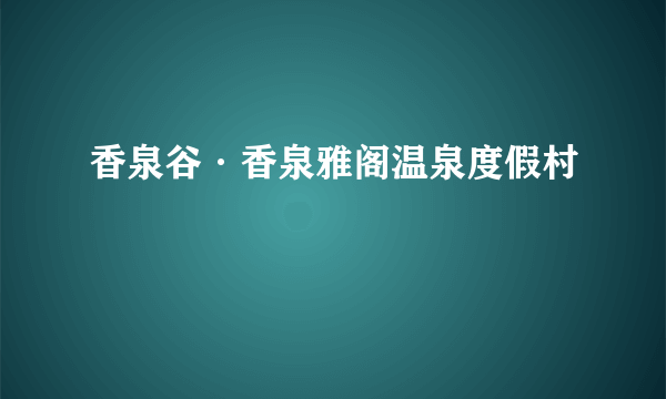 香泉谷·香泉雅阁温泉度假村