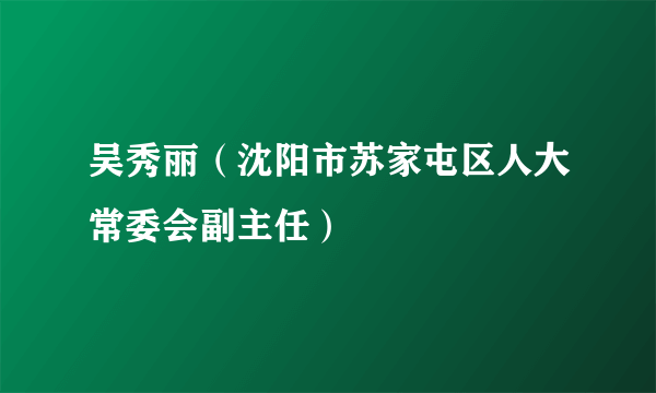 吴秀丽（沈阳市苏家屯区人大常委会副主任）