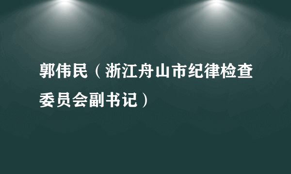 郭伟民（浙江舟山市纪律检查委员会副书记）