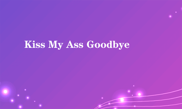 Kiss My Ass Goodbye