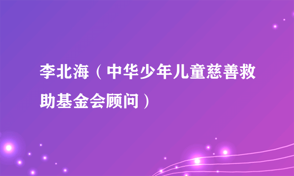 李北海（中华少年儿童慈善救助基金会顾问）