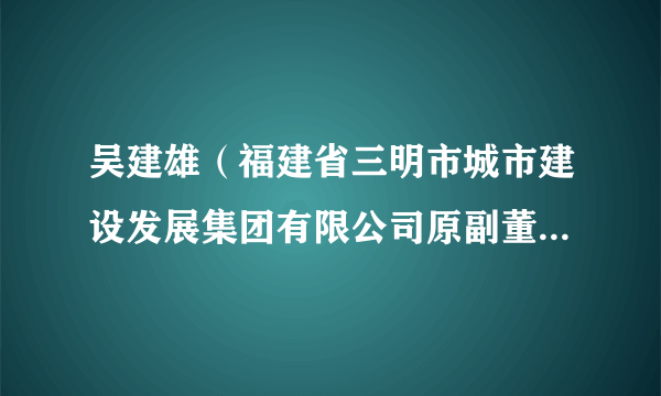 吴建雄（福建省三明市城市建设发展集团有限公司原副董事长、福建一建集团有限公司原董事长）