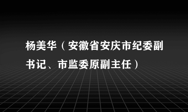 杨美华（安徽省安庆市纪委副书记、市监委原副主任）