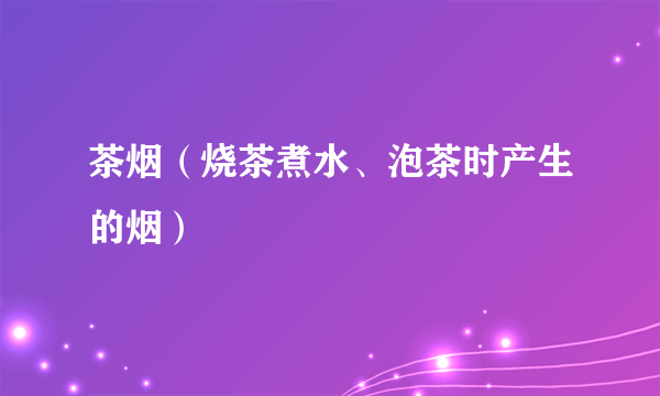 茶烟（烧茶煮水、泡茶时产生的烟）