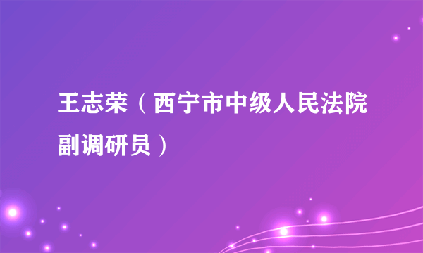 王志荣（西宁市中级人民法院副调研员）