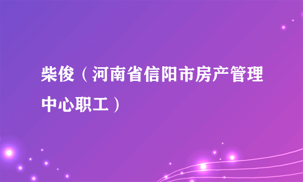 柴俊（河南省信阳市房产管理中心职工）