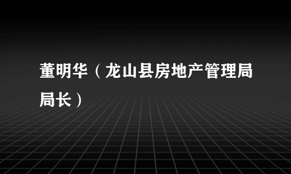 董明华（龙山县房地产管理局局长）