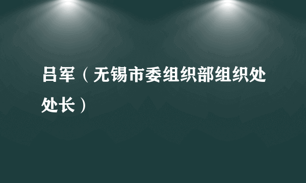 吕军（无锡市委组织部组织处处长）