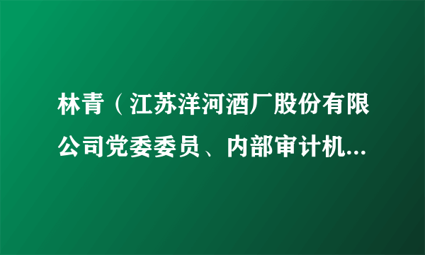 林青（江苏洋河酒厂股份有限公司党委委员、内部审计机构负责人，苏酒集团贸易股份有限公司副董事长）