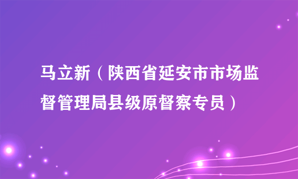 马立新（陕西省延安市市场监督管理局县级原督察专员）