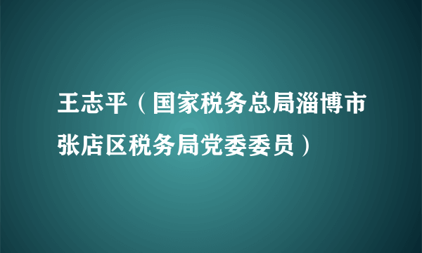 王志平（国家税务总局淄博市张店区税务局党委委员）