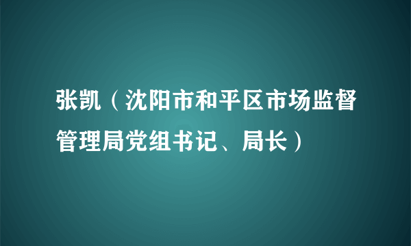 张凯（沈阳市和平区市场监督管理局党组书记、局长）