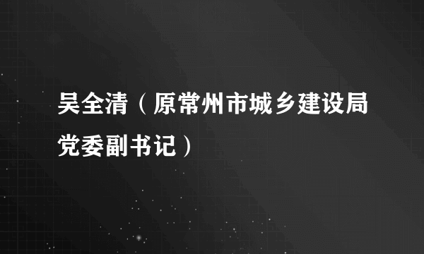 吴全清（原常州市城乡建设局党委副书记）