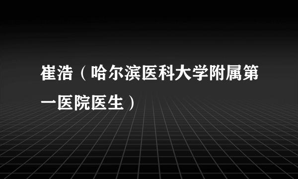 崔浩（哈尔滨医科大学附属第一医院医生）