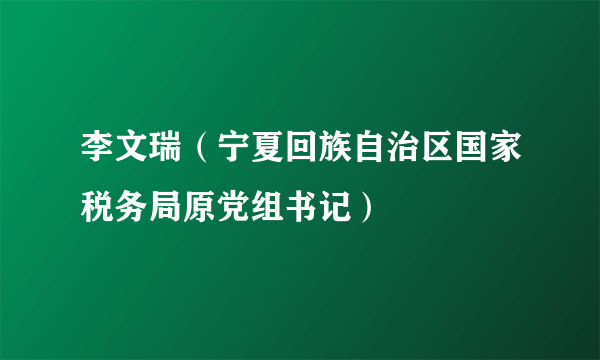 李文瑞（宁夏回族自治区国家税务局原党组书记）