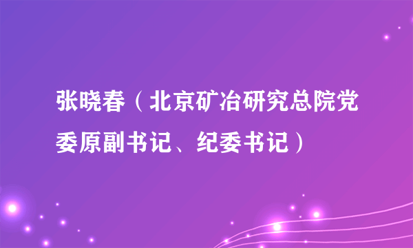 张晓春（北京矿冶研究总院党委原副书记、纪委书记）