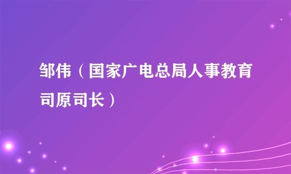 邹伟（国家广电总局人事教育司原司长）